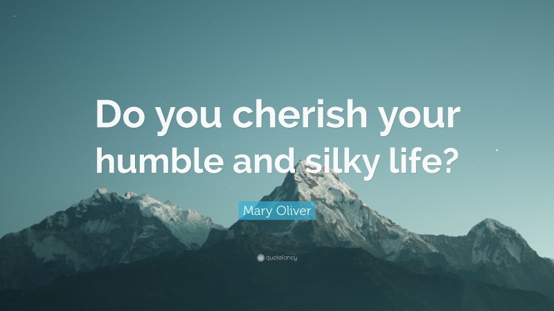 Mary Oliver Quote: “Do you cherish your humble and silky life?”