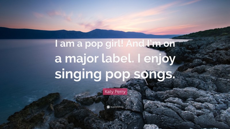 Katy Perry Quote: “I am a pop girl! And I’m on a major label. I enjoy singing pop songs.”