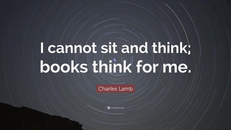 Charles Lamb Quote: “I cannot sit and think; books think for me.”