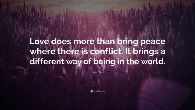 Gary Zukav Quote: “Love does more than bring peace where there is conflict. It brings a different way of being in the world.”