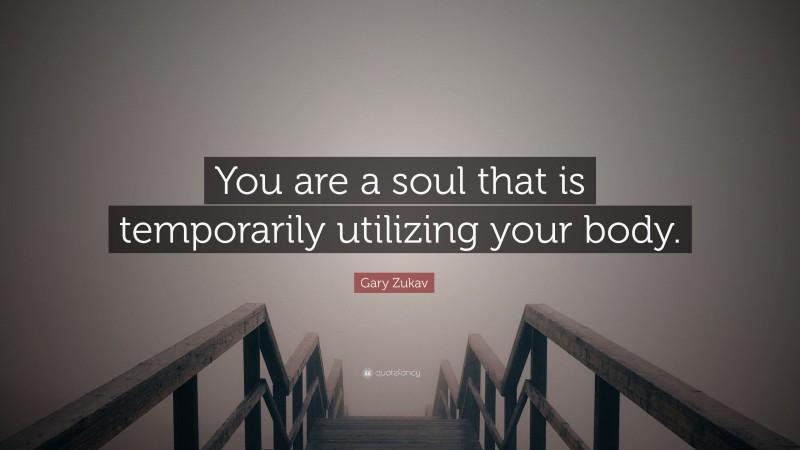 Gary Zukav Quote: “You are a soul that is temporarily utilizing your body.”