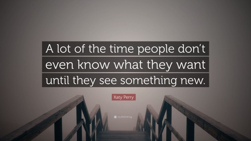 Katy Perry Quote: “A lot of the time people don’t even know what they want until they see something new.”
