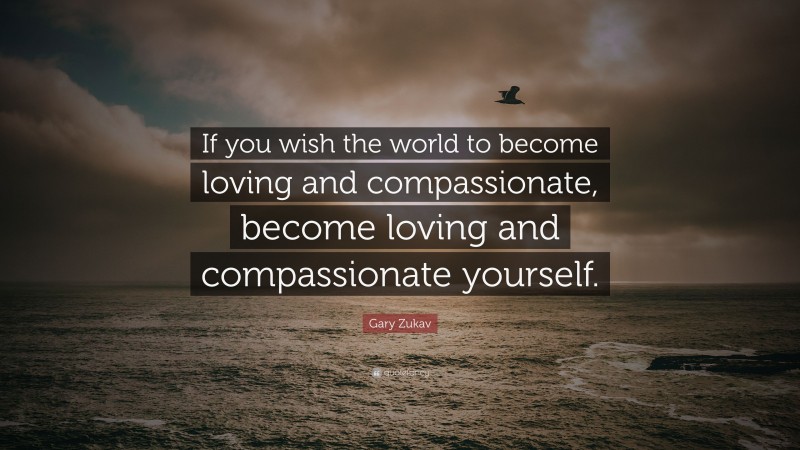 Gary Zukav Quote: “If you wish the world to become loving and compassionate, become loving and compassionate yourself.”