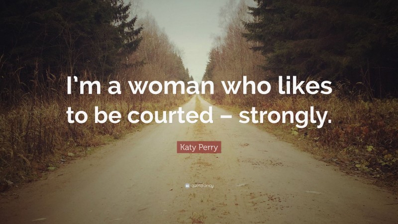 Katy Perry Quote: “I’m a woman who likes to be courted – strongly.”