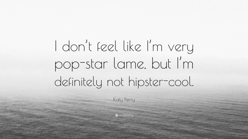 Katy Perry Quote: “I don’t feel like I’m very pop-star lame, but I’m definitely not hipster-cool.”