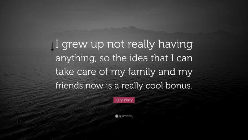 Katy Perry Quote: “I grew up not really having anything, so the idea that I can take care of my family and my friends now is a really cool bonus.”