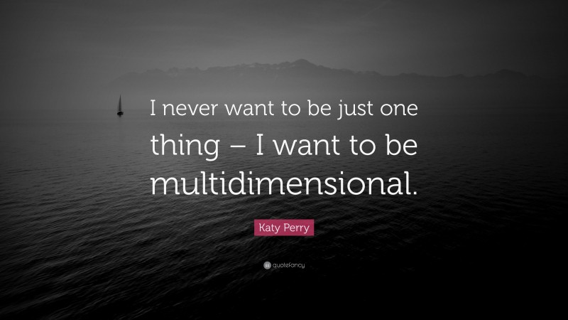 Katy Perry Quote: “I never want to be just one thing – I want to be multidimensional.”