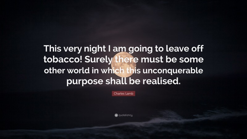 Charles Lamb Quote: “This very night I am going to leave off tobacco! Surely there must be some other world in which this unconquerable purpose shall be realised.”