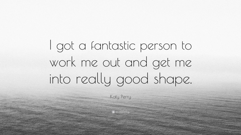 Katy Perry Quote: “I got a fantastic person to work me out and get me into really good shape.”
