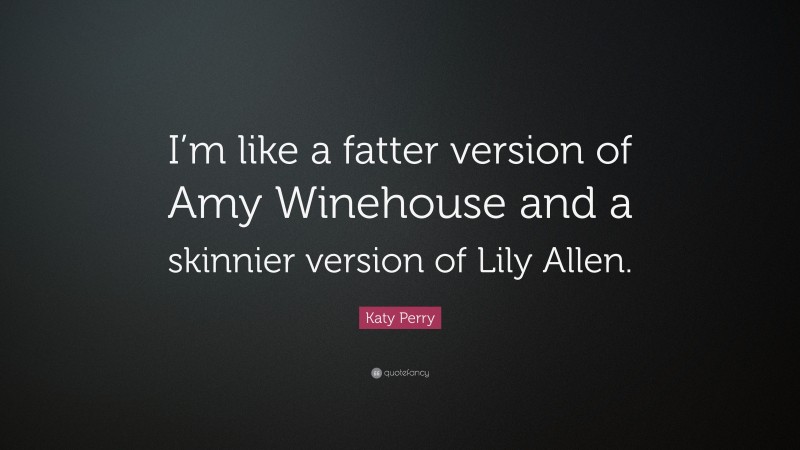 Katy Perry Quote: “I’m like a fatter version of Amy Winehouse and a skinnier version of Lily Allen.”