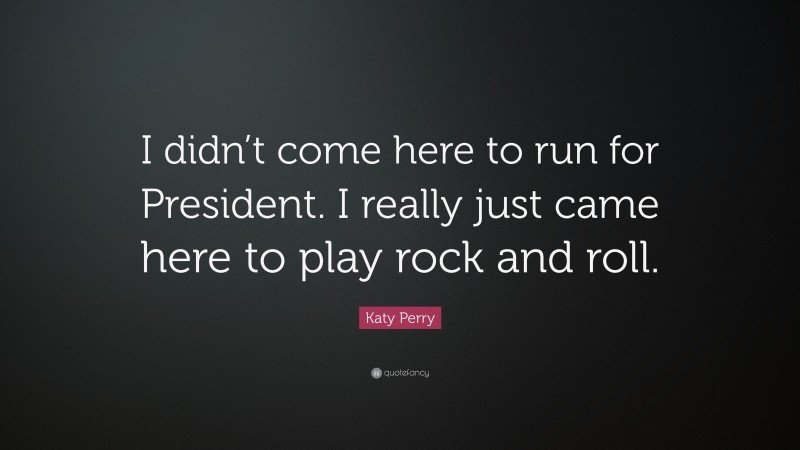Katy Perry Quote: “I didn’t come here to run for President. I really just came here to play rock and roll.”