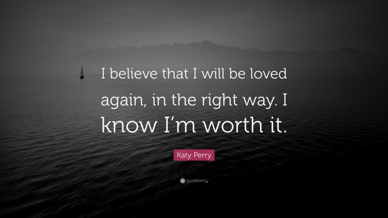 Katy Perry Quote: “I believe that I will be loved again, in the right way. I know I’m worth it.”