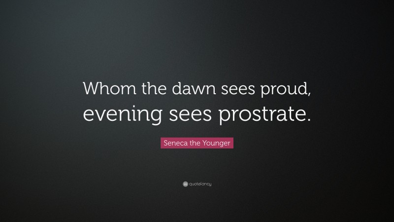Seneca the Younger Quote: “Whom the dawn sees proud, evening sees prostrate.”
