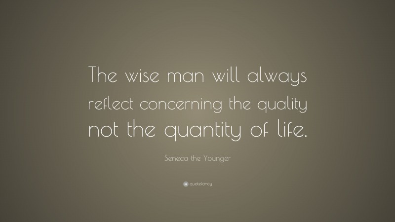 Seneca the Younger Quote: “The wise man will always reflect concerning the quality not the quantity of life.”