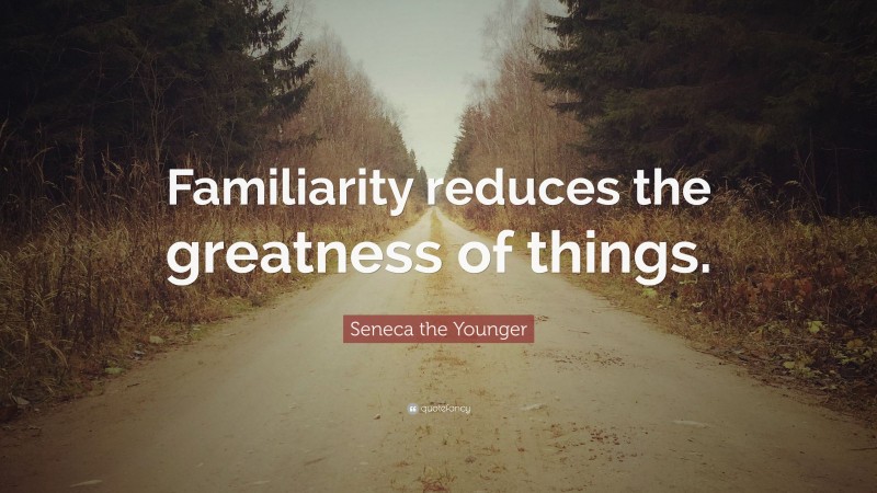 Seneca the Younger Quote: “Familiarity reduces the greatness of things.”
