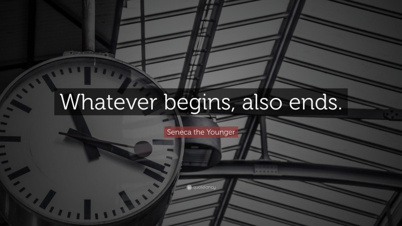 Seneca the Younger Quote: “Whatever begins, also ends.”