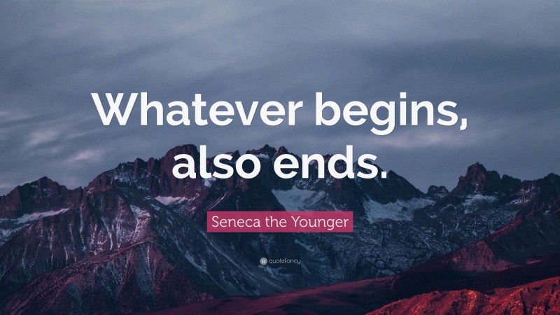 Seneca the Younger Quote: “Whatever begins, also ends.”