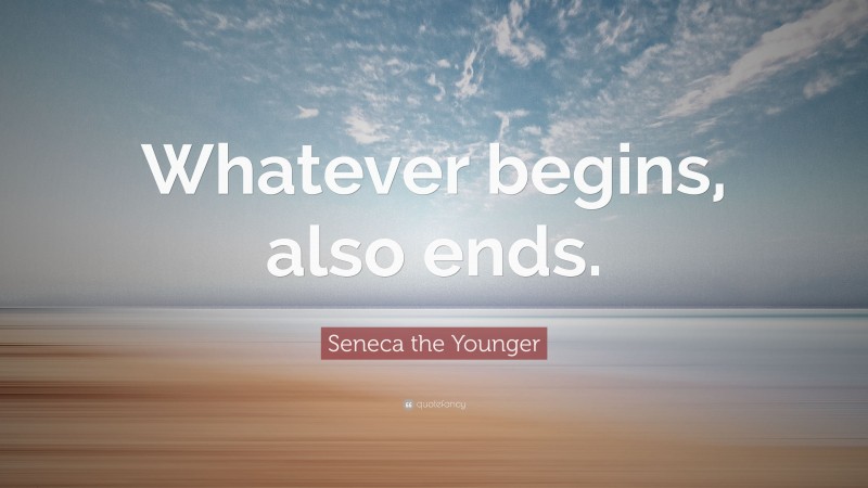 Seneca the Younger Quote: “Whatever begins, also ends.”