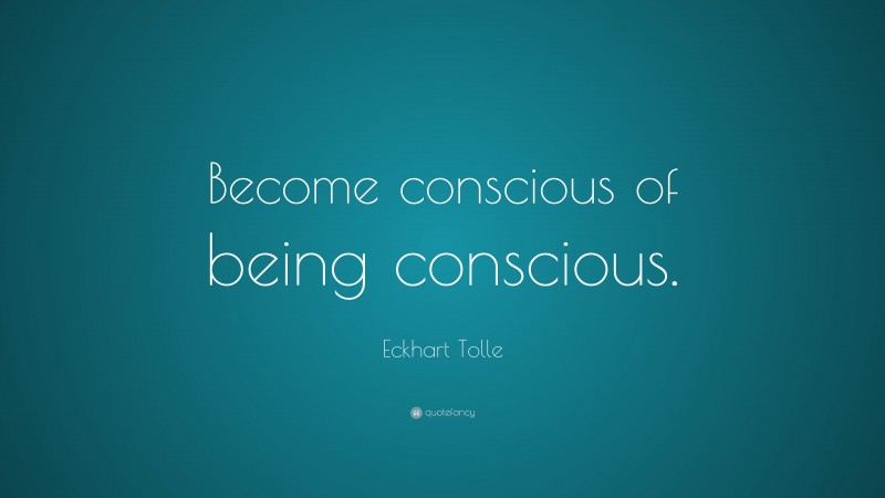 Eckhart Tolle Quote: “Become conscious of being conscious.”