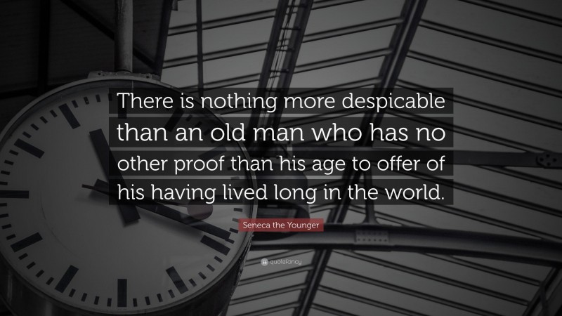 Seneca the Younger Quote: “There is nothing more despicable than an old man who has no other proof than his age to offer of his having lived long in the world.”