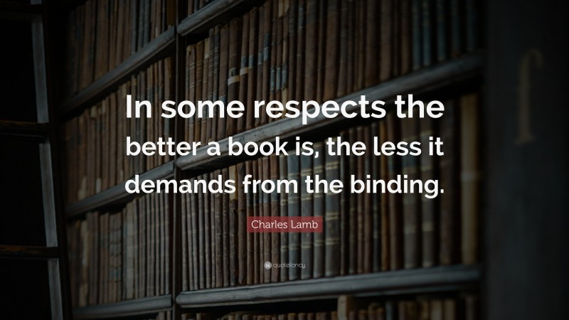 Charles Lamb Quote: “In some respects the better a book is, the less it demands from the binding.”