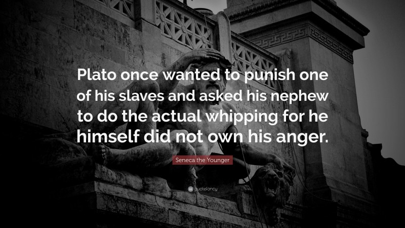 Seneca the Younger Quote: “Plato once wanted to punish one of his slaves and asked his nephew to do the actual whipping for he himself did not own his anger.”