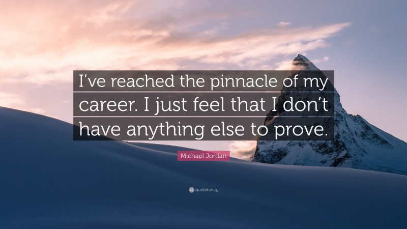 Michael Jordan Quote: “I’ve reached the pinnacle of my career. I just feel that I don’t have anything else to prove.”