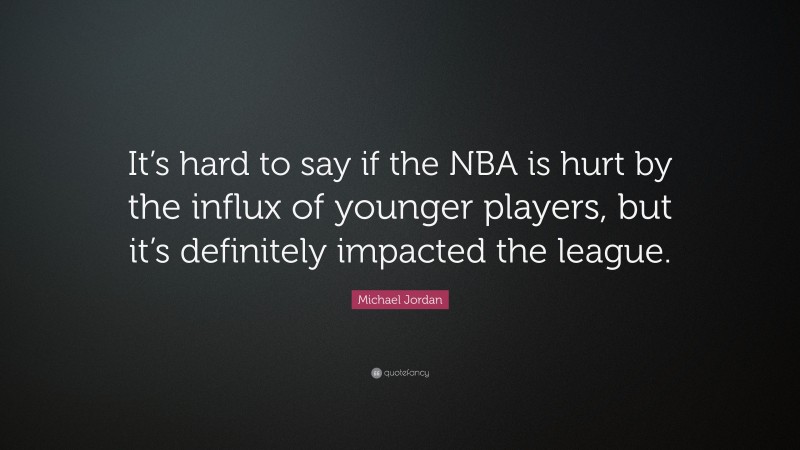 Michael Jordan Quote: “It’s hard to say if the NBA is hurt by the influx of younger players, but it’s definitely impacted the league.”