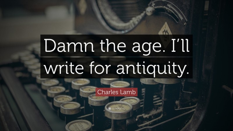 Charles Lamb Quote: “Damn the age. I’ll write for antiquity.”