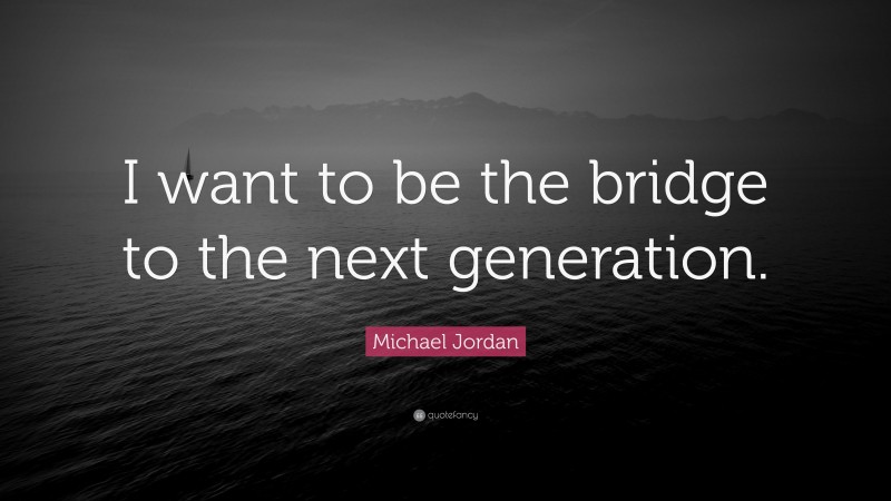 Michael Jordan Quote: “I want to be the bridge to the next generation.”