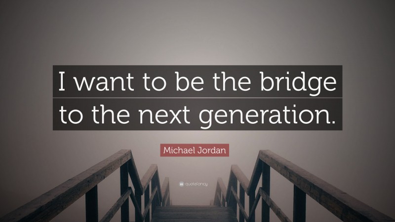 Michael Jordan Quote: “I want to be the bridge to the next generation.”