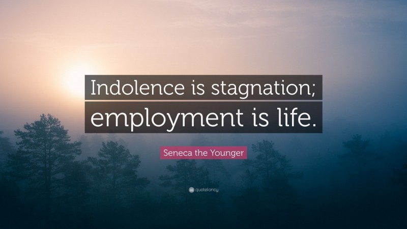 Seneca the Younger Quote: “Indolence is stagnation; employment is life.”