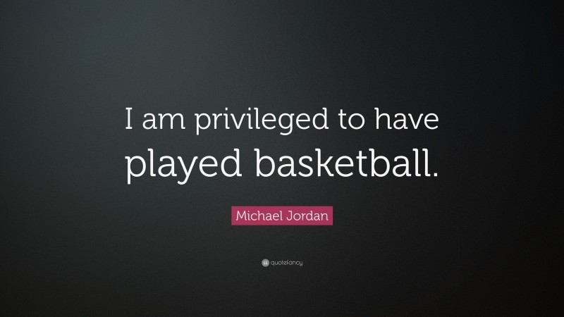Michael Jordan Quote: “I am privileged to have played basketball.”