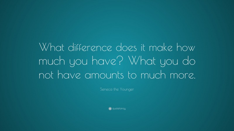 Seneca the Younger Quote: “What difference does it make how much you have? What you do not have amounts to much more.”