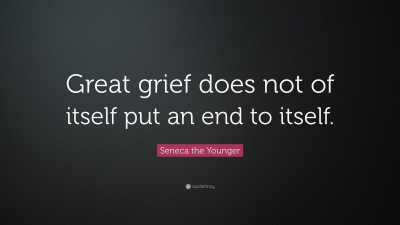Seneca the Younger Quote: “Great grief does not of itself put an end to itself.”