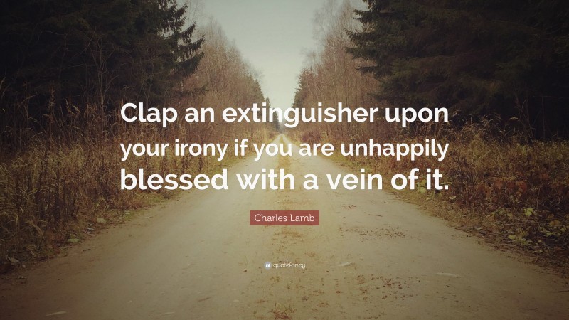 Charles Lamb Quote: “Clap an extinguisher upon your irony if you are unhappily blessed with a vein of it.”