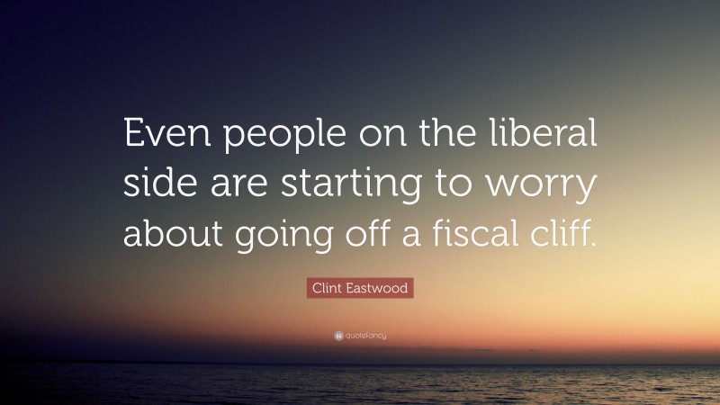 Clint Eastwood Quote: “Even people on the liberal side are starting to worry about going off a fiscal cliff.”