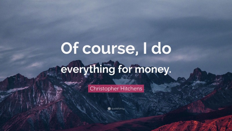 Christopher Hitchens Quote: “Of course, I do everything for money.”