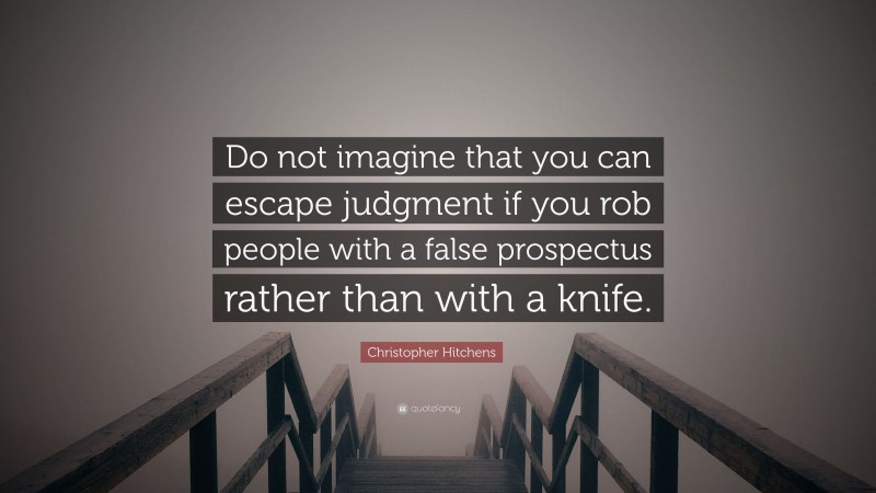 Christopher Hitchens Quote: “Do not imagine that you can escape judgment if you rob people with a false prospectus rather than with a knife.”