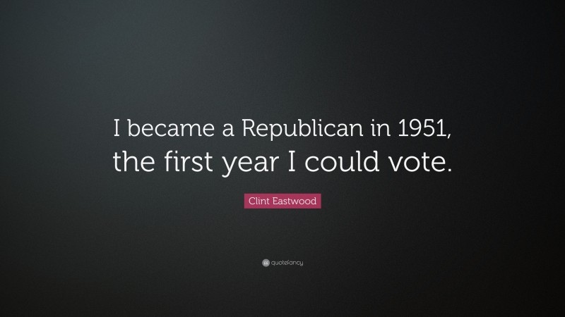Clint Eastwood Quote: “I became a Republican in 1951, the first year I could vote.”
