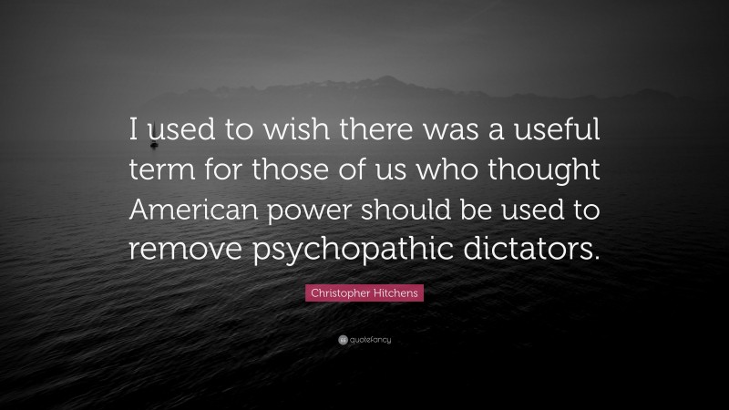 Christopher Hitchens Quote: “I used to wish there was a useful term for those of us who thought American power should be used to remove psychopathic dictators.”