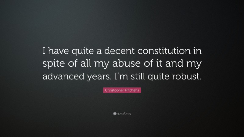 Christopher Hitchens Quote: “I have quite a decent constitution in spite of all my abuse of it and my advanced years. I’m still quite robust.”