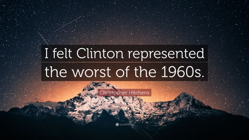 Christopher Hitchens Quote: “I felt Clinton represented the worst of the 1960s.”