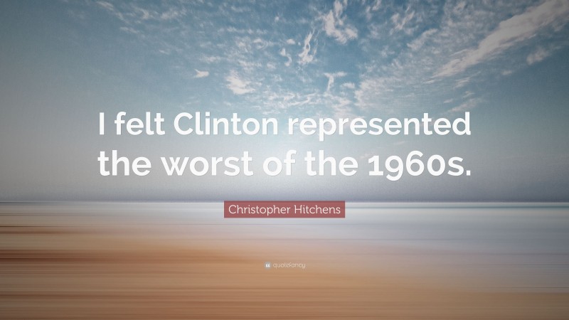 Christopher Hitchens Quote: “I felt Clinton represented the worst of the 1960s.”