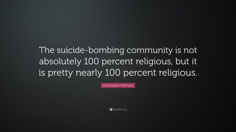 Christopher Hitchens Quote: “The suicide-bombing community is not absolutely 100 percent religious, but it is pretty nearly 100 percent religious.”