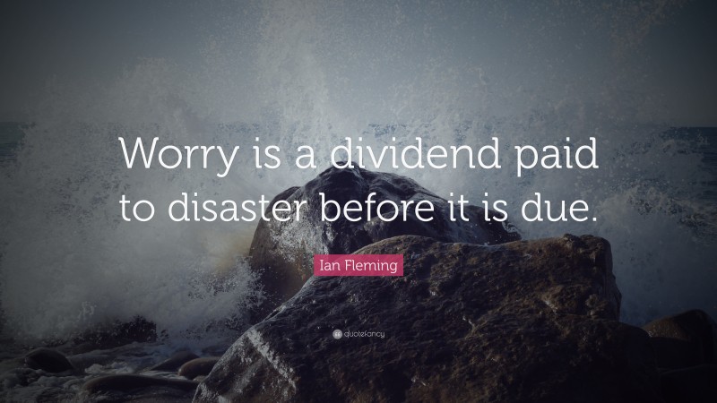 Ian Fleming Quote: “Worry is a dividend paid to disaster before it is due.”