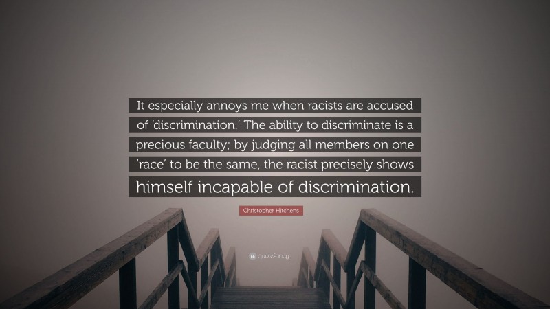 Christopher Hitchens Quote: “It especially annoys me when racists are accused of ‘discrimination.’ The ability to discriminate is a precious faculty; by judging all members on one ‘race’ to be the same, the racist precisely shows himself incapable of discrimination.”