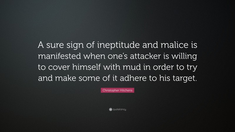 Christopher Hitchens Quote: “A sure sign of ineptitude and malice is manifested when one’s attacker is willing to cover himself with mud in order to try and make some of it adhere to his target.”