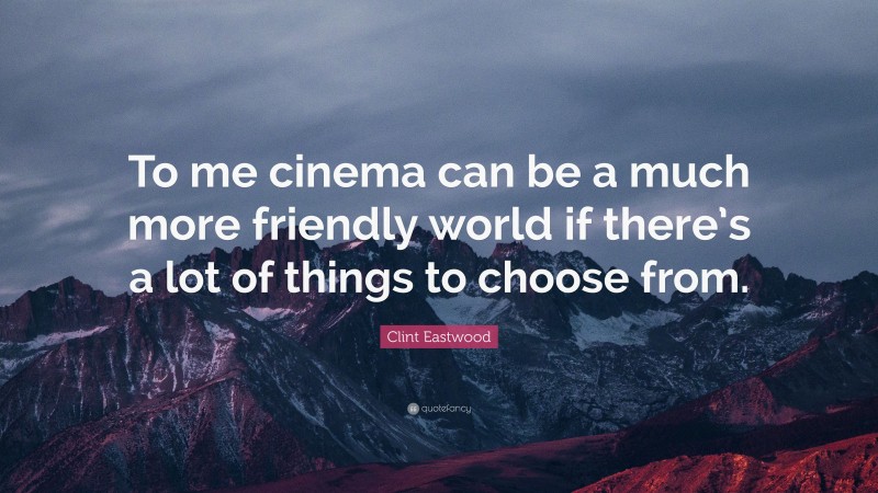 Clint Eastwood Quote: “To me cinema can be a much more friendly world if there’s a lot of things to choose from.”