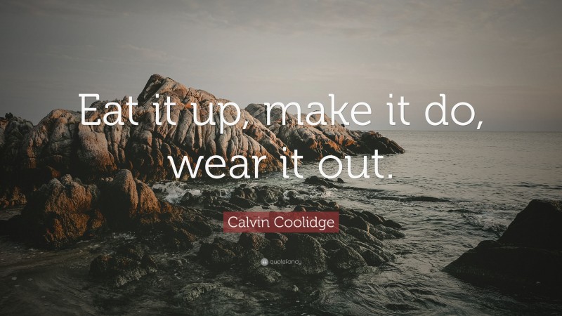Calvin Coolidge Quote: “Eat it up, make it do, wear it out.”